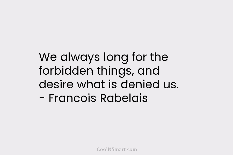 We always long for the forbidden things, and desire what is denied us. – Francois...