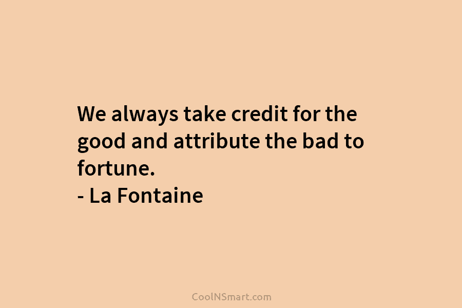 We always take credit for the good and attribute the bad to fortune. – La...