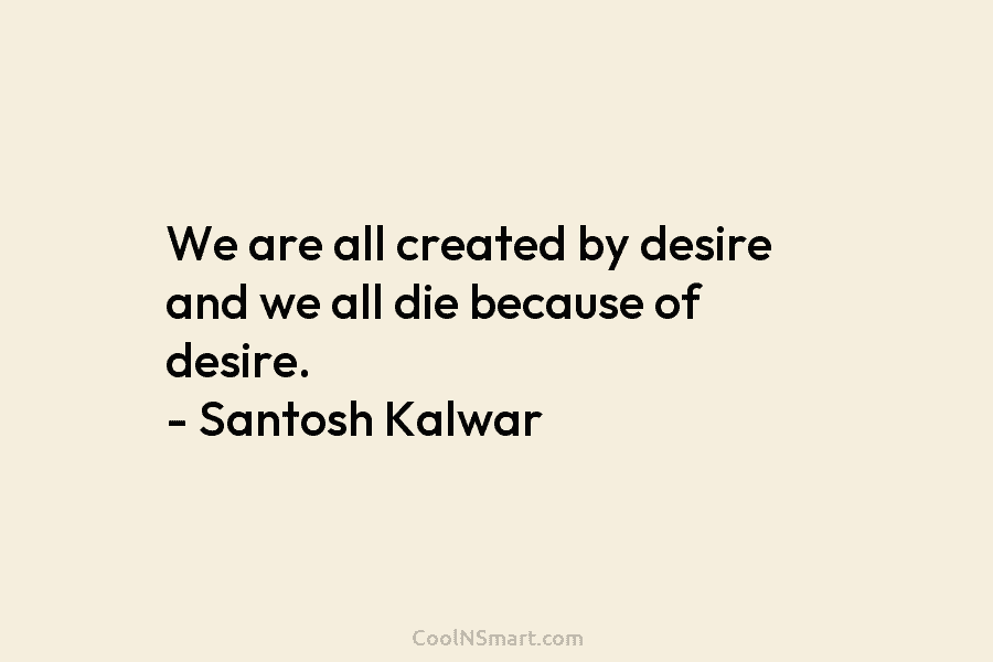 We are all created by desire and we all die because of desire. – Santosh...