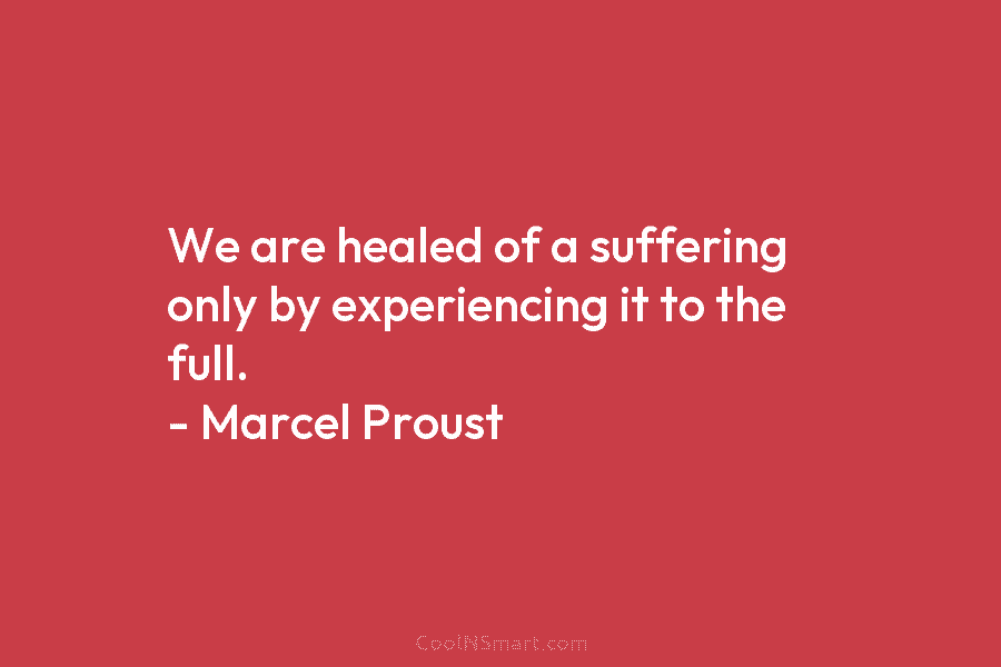 We are healed of a suffering only by experiencing it to the full. – Marcel...