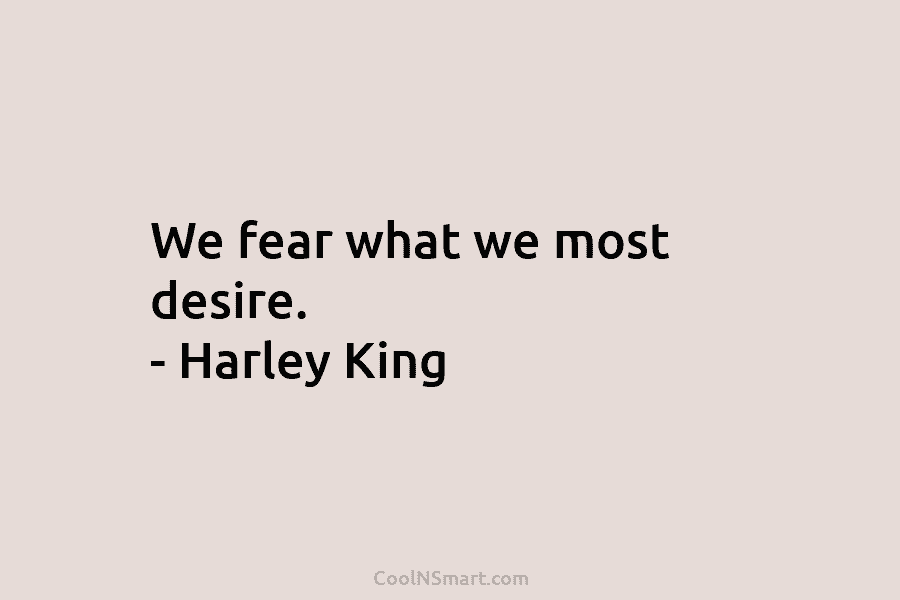 We fear what we most desire. – Harley King