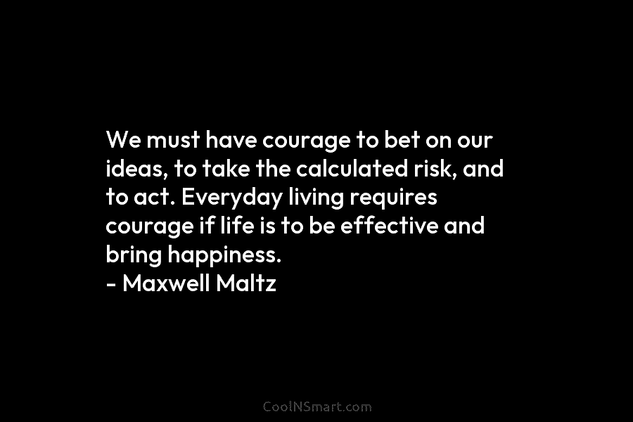 We must have courage to bet on our ideas, to take the calculated risk, and...