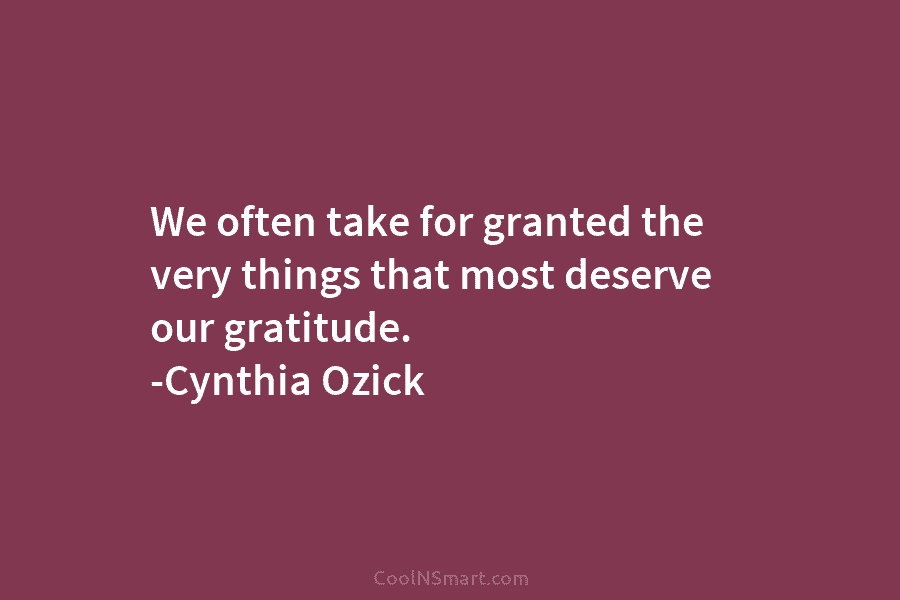 We often take for granted the very things that most deserve our gratitude. -Cynthia Ozick