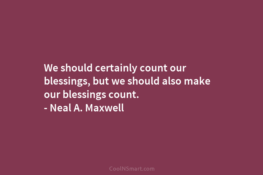 We should certainly count our blessings, but we should also make our blessings count. –...