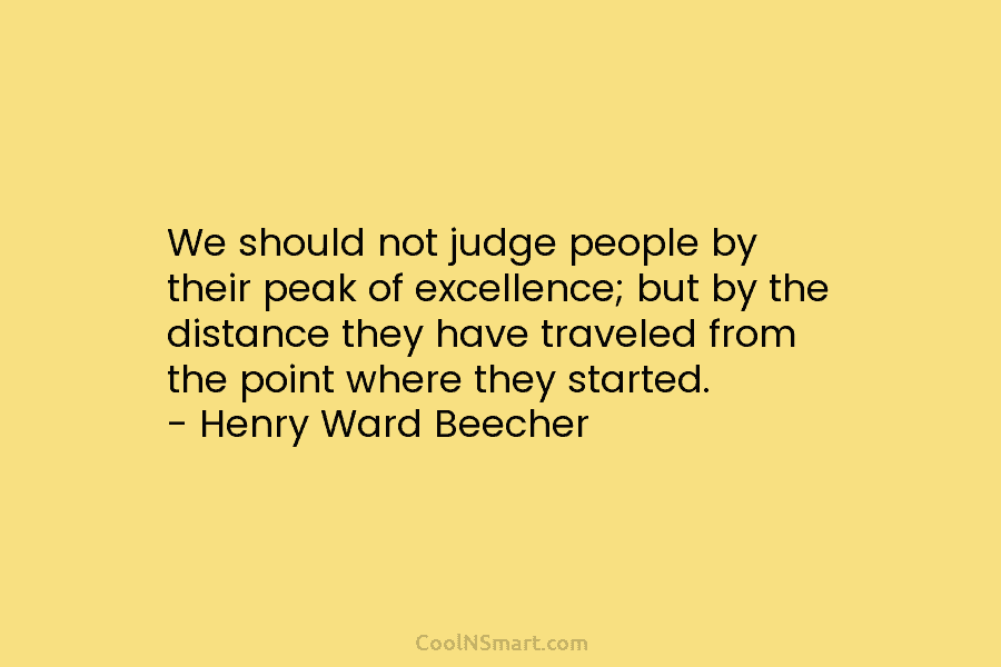 We should not judge people by their peak of excellence; but by the distance they have traveled from the point...