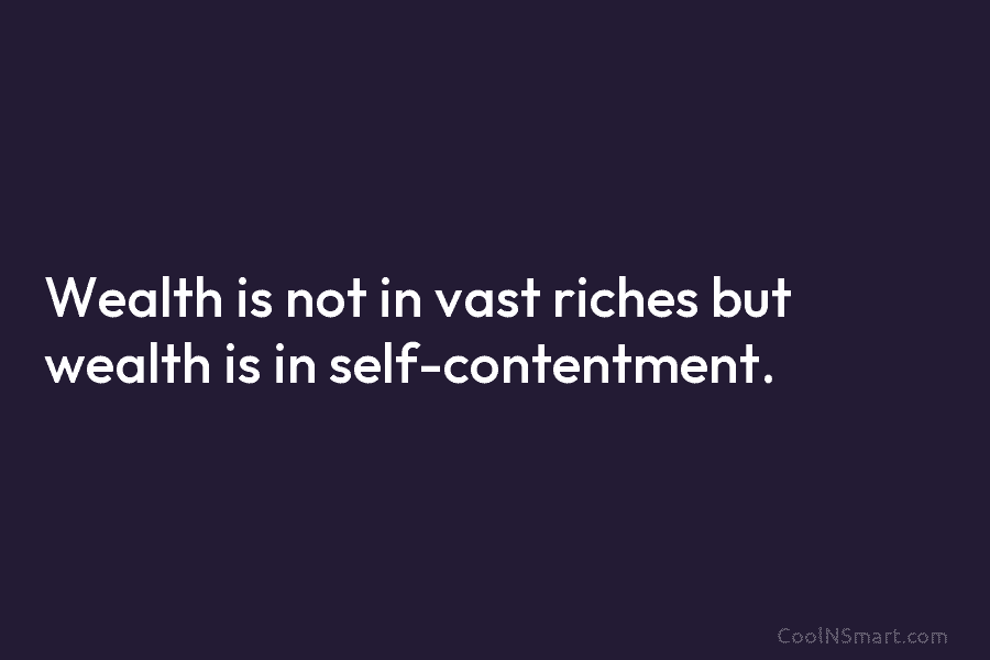 Wealth is not in vast riches but wealth is in self-contentment.