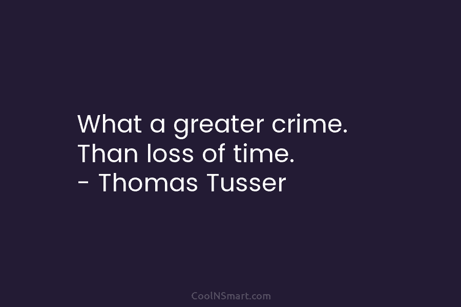 What a greater crime. Than loss of time. – Thomas Tusser