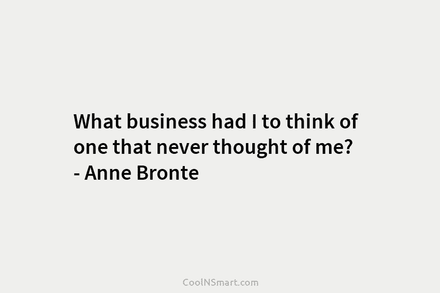 What business had I to think of one that never thought of me? – Anne...