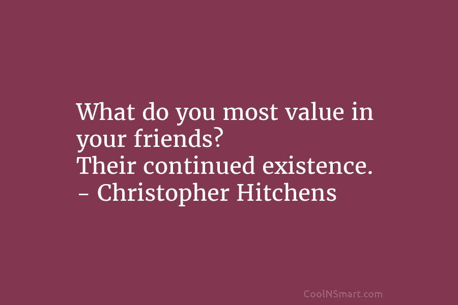 What do you most value in your friends? Their continued existence. – Christopher Hitchens
