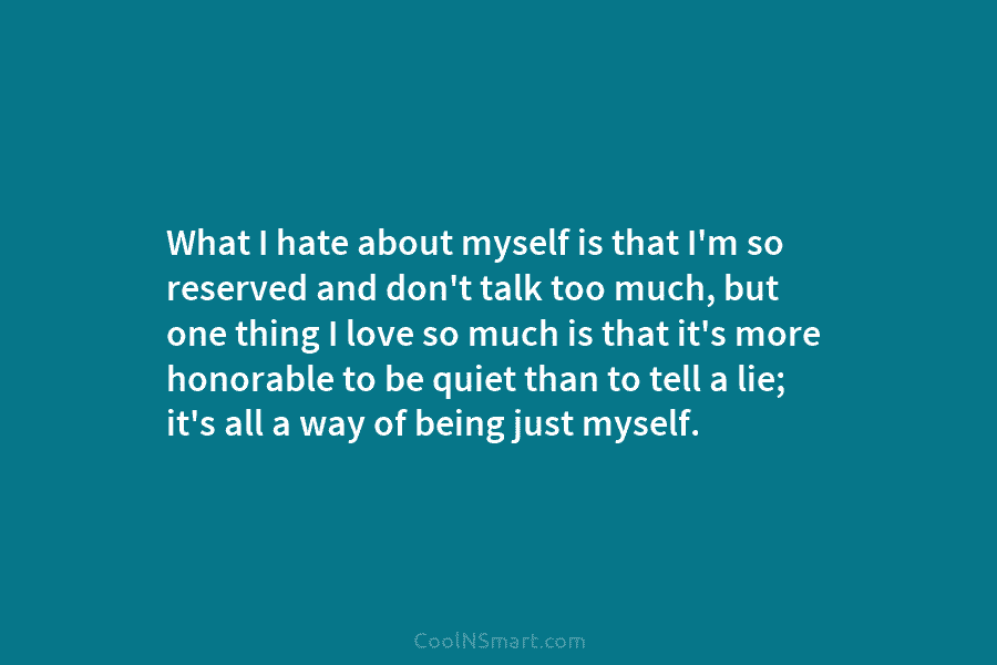 What I hate about myself is that I’m so reserved and don’t talk too much,...