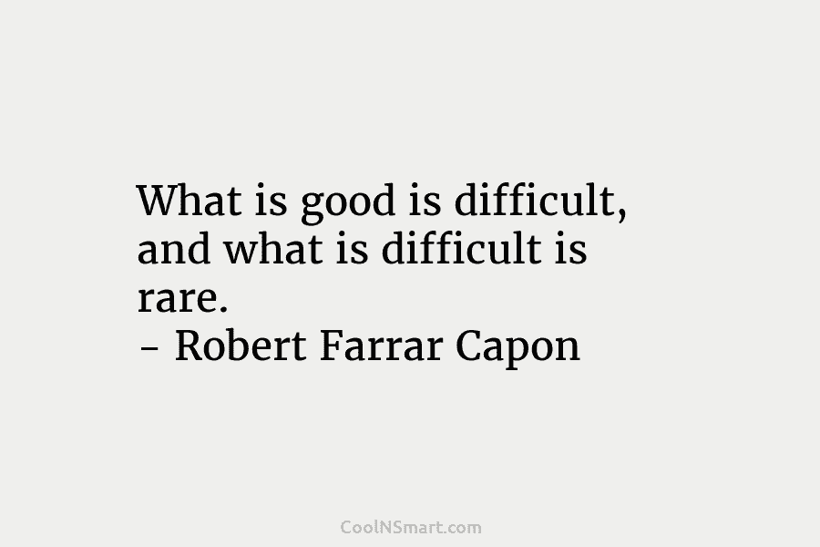 What is good is difficult, and what is difficult is rare. – Robert Farrar Capon