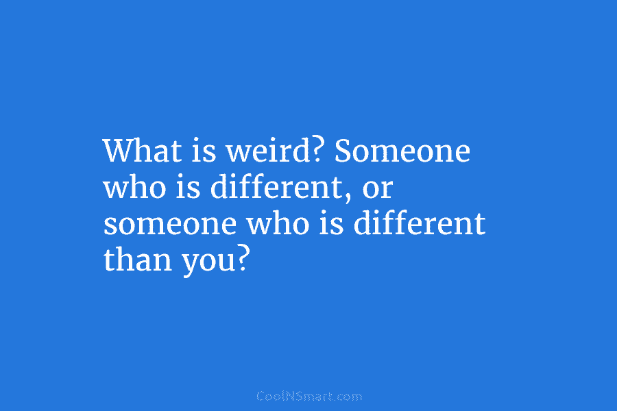 What is weird? Someone who is different, or someone who is different than you?