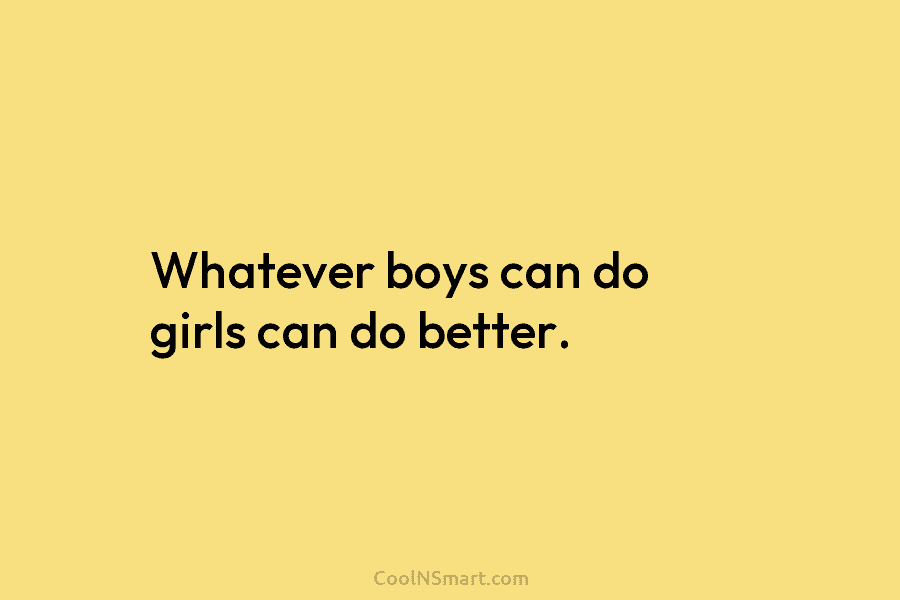 Whatever boys can do girls can do better.