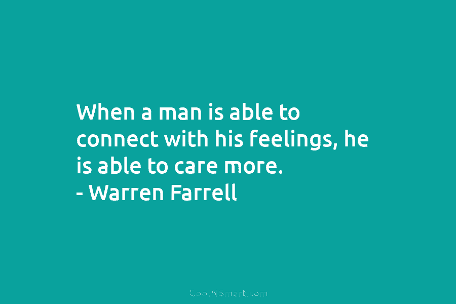 When a man is able to connect with his feelings, he is able to care...