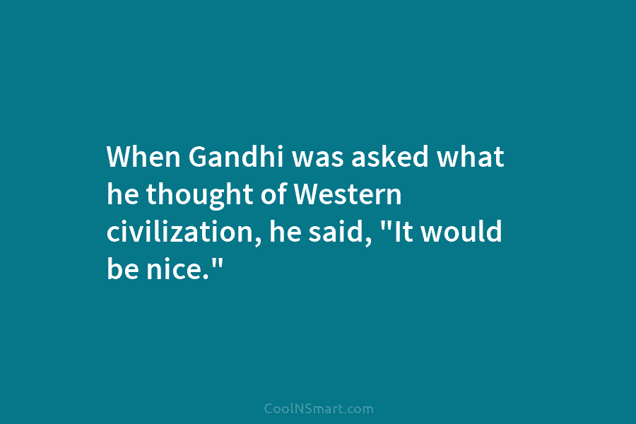 When Gandhi was asked what he thought of Western civilization, he said, “It would be...