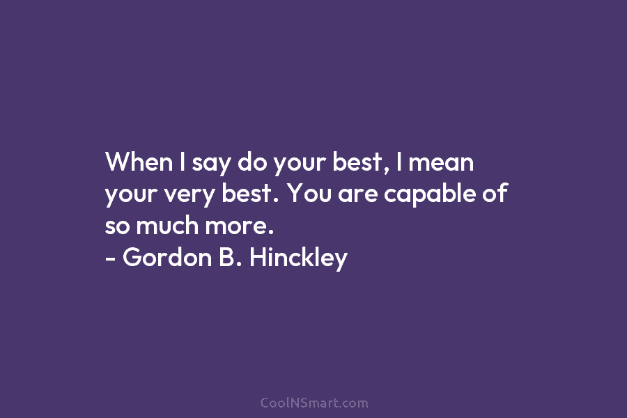 When I say do your best, I mean your very best. You are capable of so much more. – Gordon...