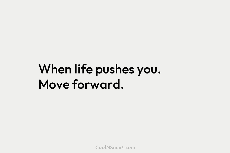 When life pushes you. Move forward.