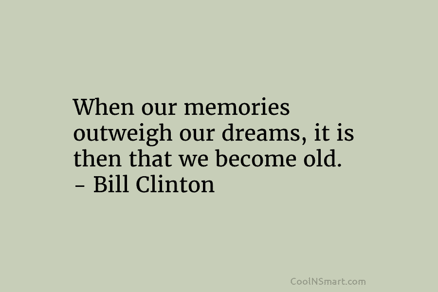 When our memories outweigh our dreams, it is then that we become old. – Bill...