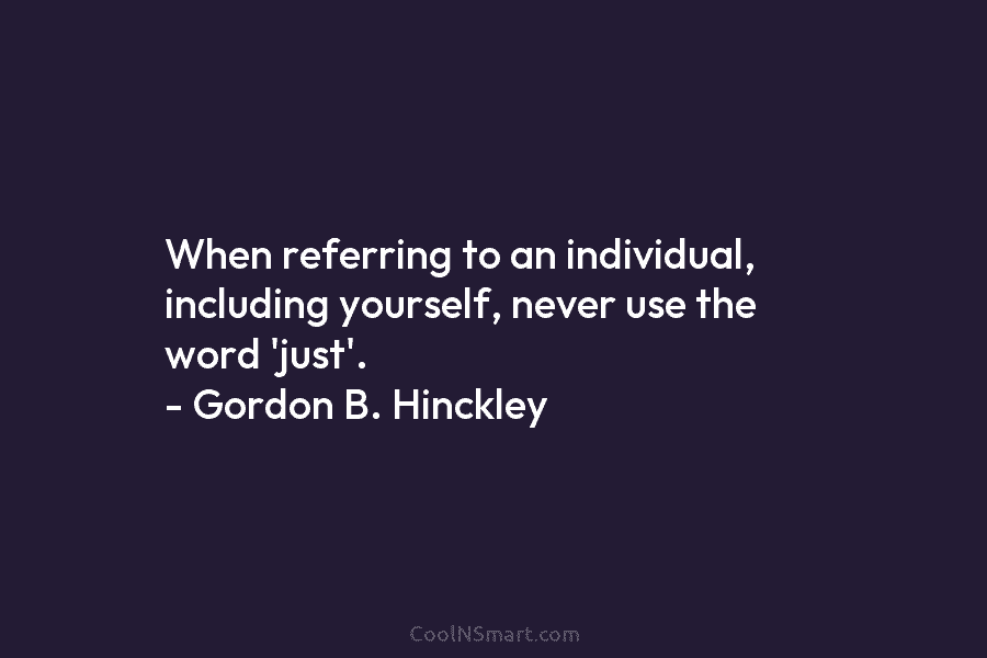 When referring to an individual, including yourself, never use the word ‘just’. – Gordon B. Hinckley