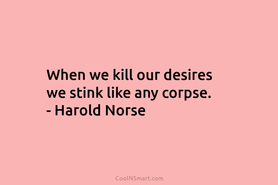 When we kill our desires we stink like any corpse. – Harold Norse