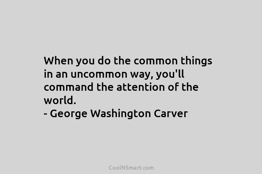 When you do the common things in an uncommon way, you’ll command the attention of...
