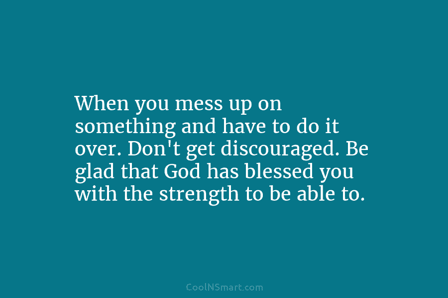 When you mess up on something and have to do it over. Don’t get discouraged. Be glad that God has...
