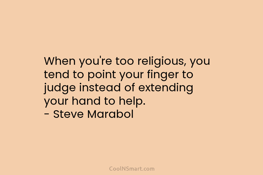 When you’re too religious, you tend to point your finger to judge instead of extending...