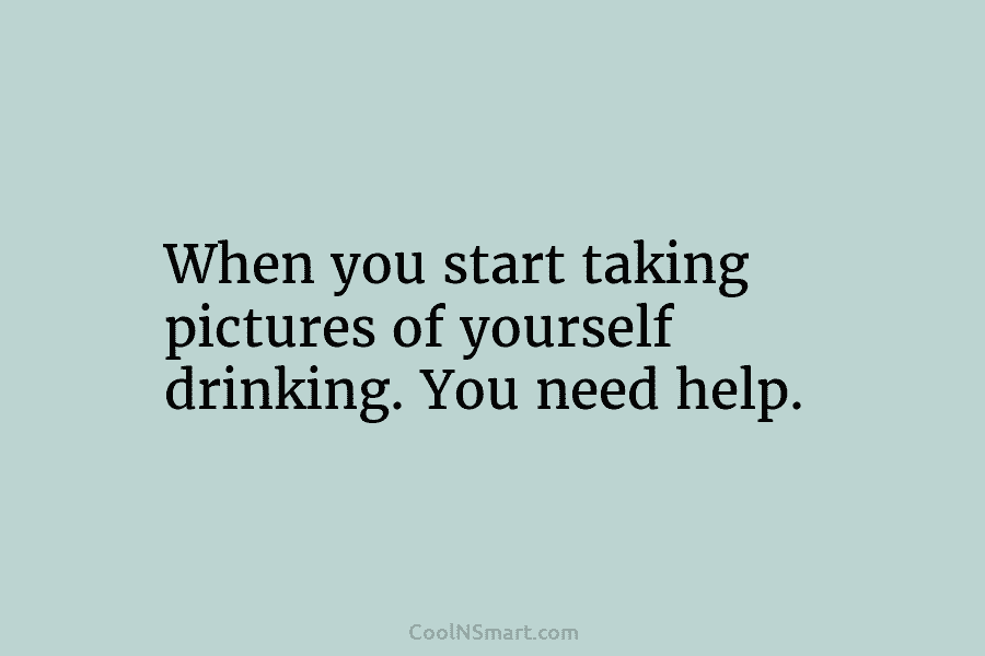 When you start taking pictures of yourself drinking. You need help.