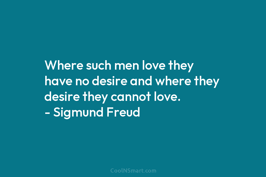 Where such men love they have no desire and where they desire they cannot love. – Sigmund Freud