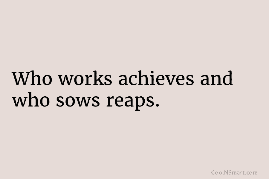 Who works achieves and who sows reaps.