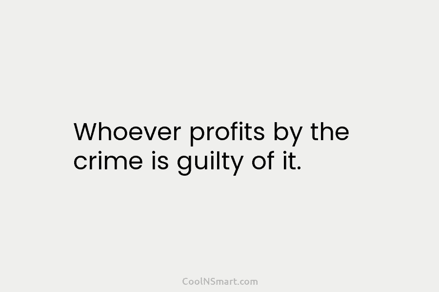 Whoever profits by the crime is guilty of it.