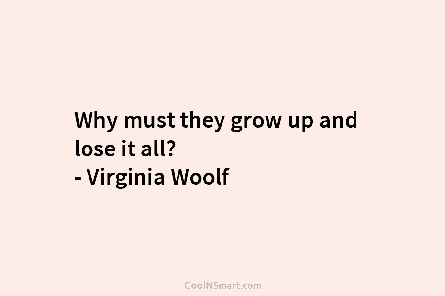 Why must they grow up and lose it all? – Virginia Woolf