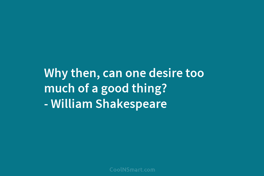 Why then, can one desire too much of a good thing? – William Shakespeare