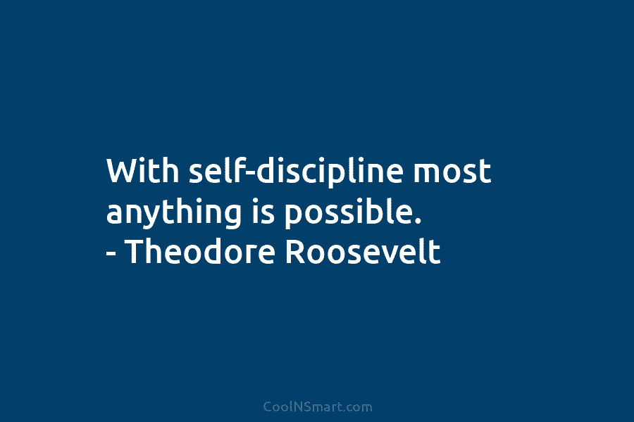 With self-discipline most anything is possible. – Theodore Roosevelt