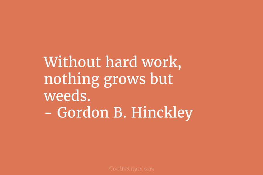 Without hard work, nothing grows but weeds. – Gordon B. Hinckley