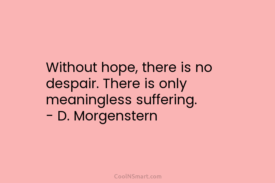 Without hope, there is no despair. There is only meaningless suffering. – D. Morgenstern