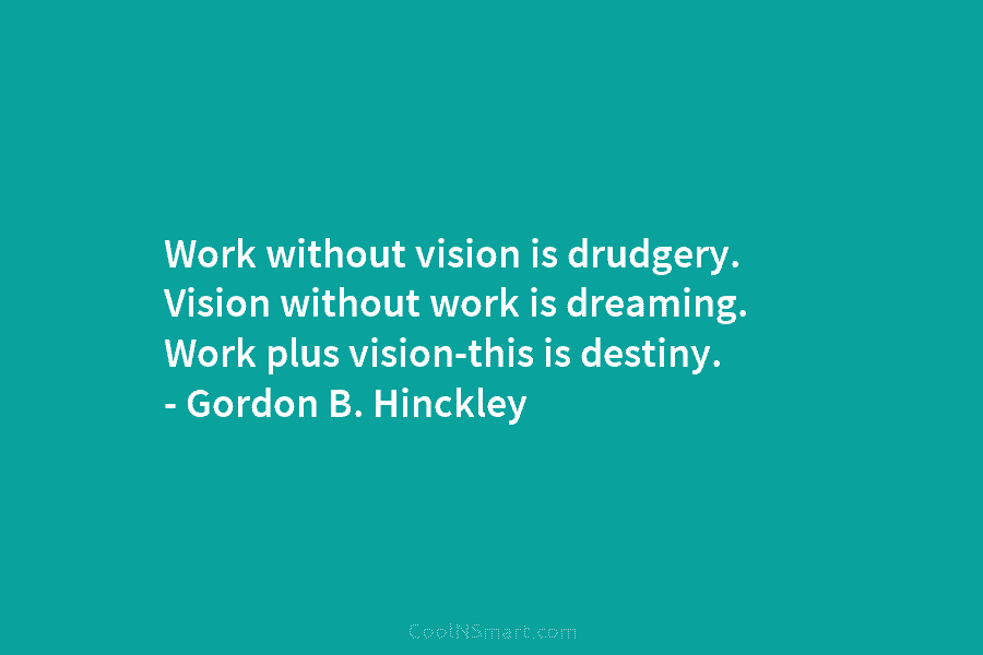 Work without vision is drudgery. Vision without work is dreaming. Work plus vision-this is destiny....