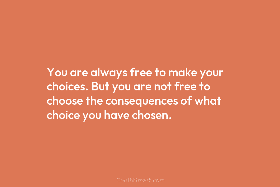 You are always free to make your choices. But you are not free to choose the consequences of what choice...
