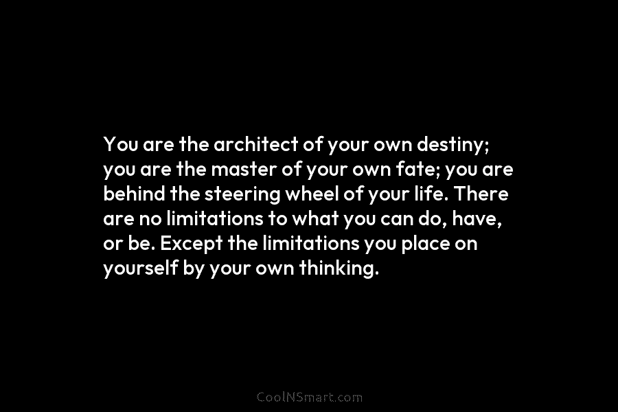 You are the architect of your own destiny; you are the master of your own fate; you are behind the...