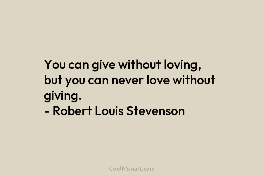 You can give without loving, but you can never love without giving. – Robert Louis Stevenson