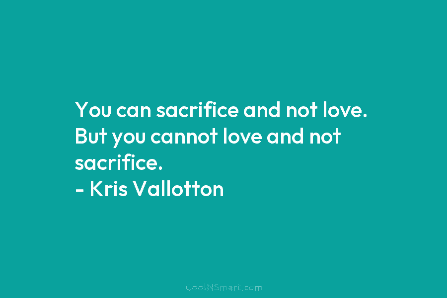 You can sacrifice and not love. But you cannot love and not sacrifice. – Kris...