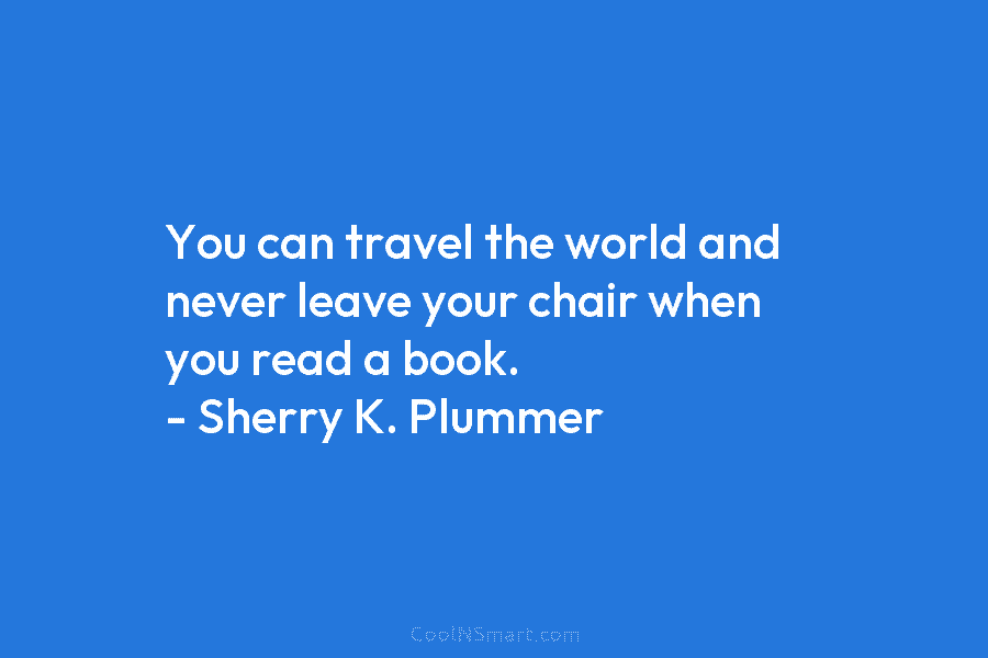 You can travel the world and never leave your chair when you read a book....