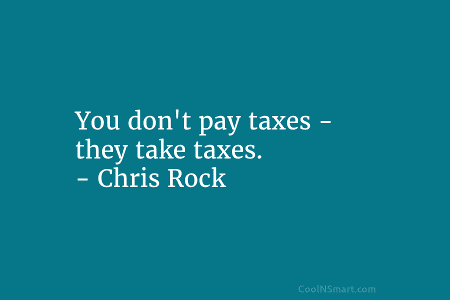 You don’t pay taxes – they take taxes. – Chris Rock