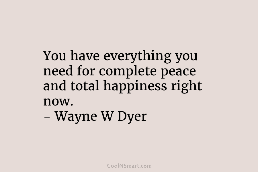 You have everything you need for complete peace and total happiness right now. – Wayne...