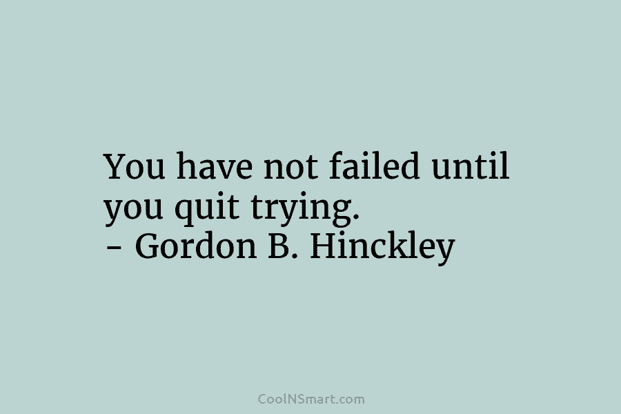 You have not failed until you quit trying. – Gordon B. Hinckley