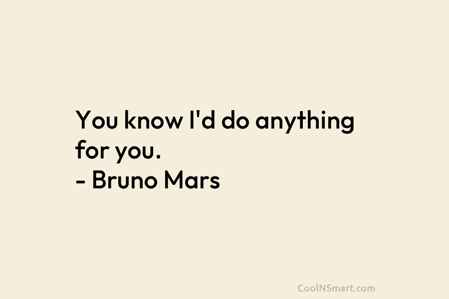 You know I’d do anything for you. – Bruno Mars