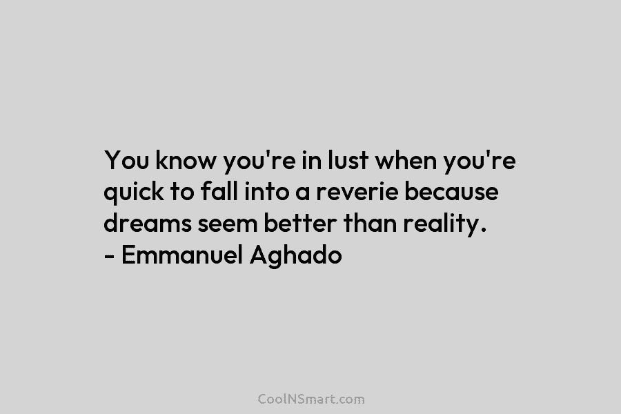 You know you’re in lust when you’re quick to fall into a reverie because dreams seem better than reality. –...