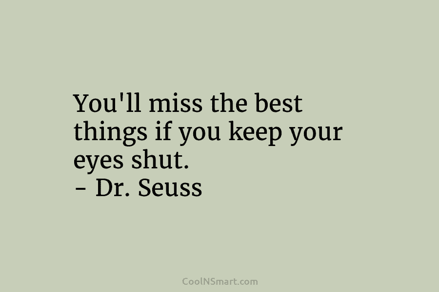 You’ll miss the best things if you keep your eyes shut. – Dr. Seuss