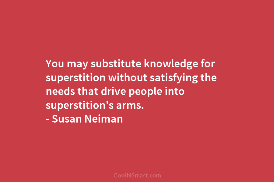 You may substitute knowledge for superstition without satisfying the needs that drive people into superstition’s...