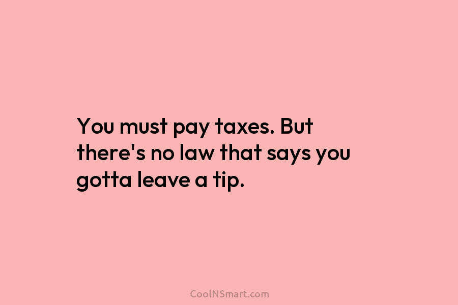 You must pay taxes. But there’s no law that says you gotta leave a tip.